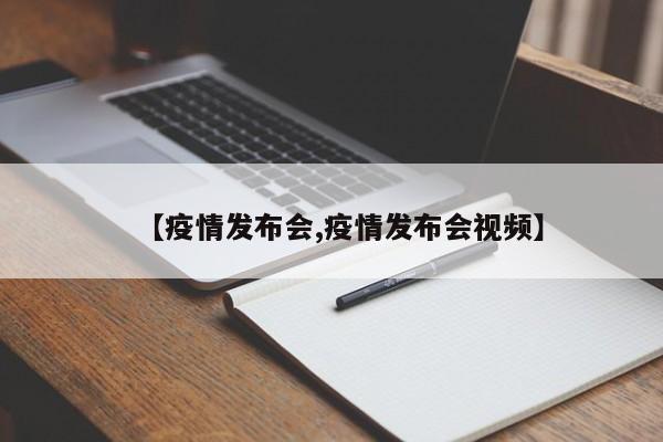 【疫情发布会,疫情发布会视频】