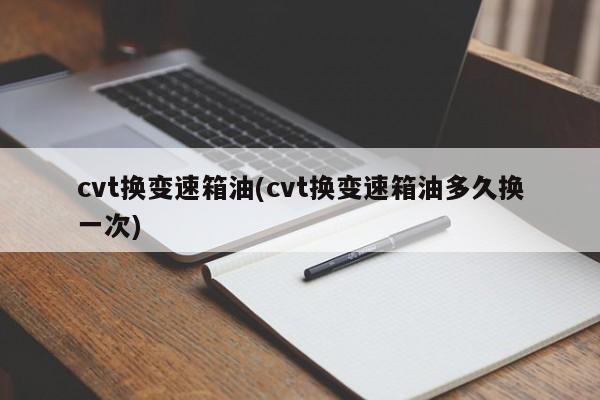 cvt换变速箱油(cvt换变速箱油多久换一次)