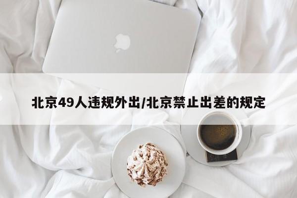 北京49人违规外出/北京禁止出差的规定