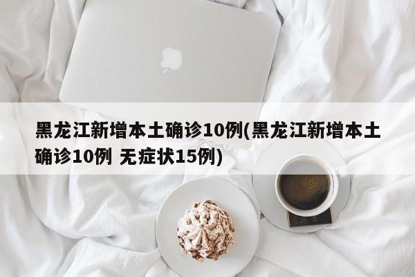 黑龙江新增本土确诊10例(黑龙江新增本土确诊10例 无症状15例)