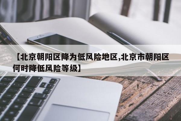 【北京朝阳区降为低风险地区,北京市朝阳区何时降低风险等级】