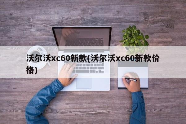 沃尔沃xc60新款(沃尔沃xc60新款价格)