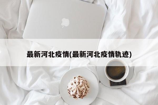 最新河北疫情(最新河北疫情轨迹)
