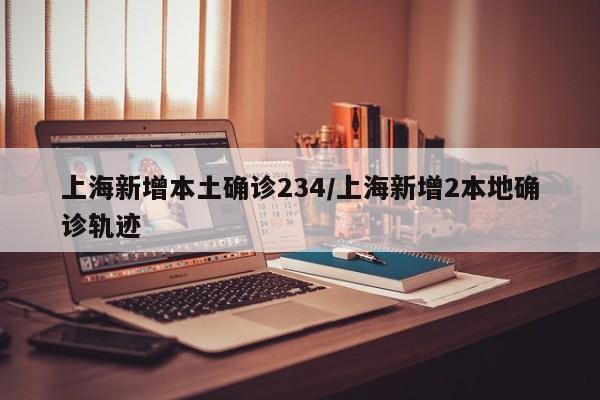 上海新增本土确诊234/上海新增2本地确诊轨迹