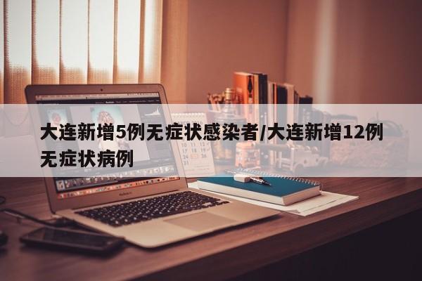 大连新增5例无症状感染者/大连新增12例无症状病例