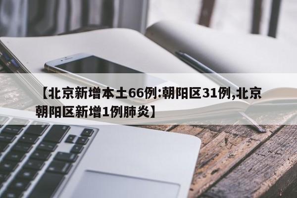 【北京新增本土66例:朝阳区31例,北京朝阳区新增1例肺炎】