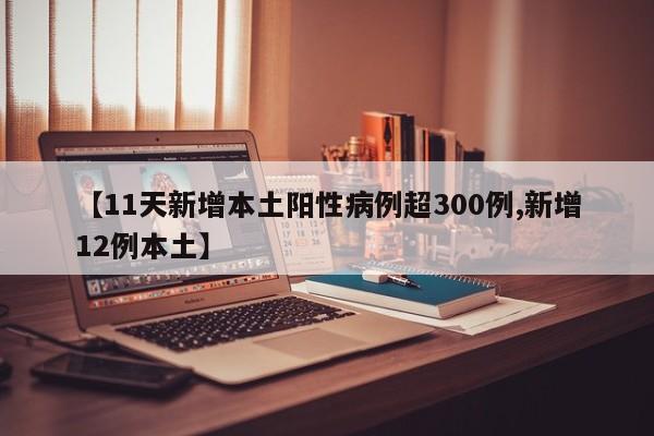 【11天新增本土阳性病例超300例,新增12例本土】