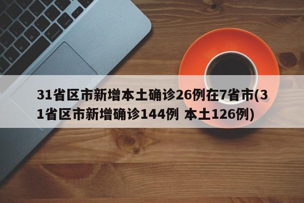 31省区市新增本土确诊26例在7省市(31省区市新增确诊144例 本土126例)