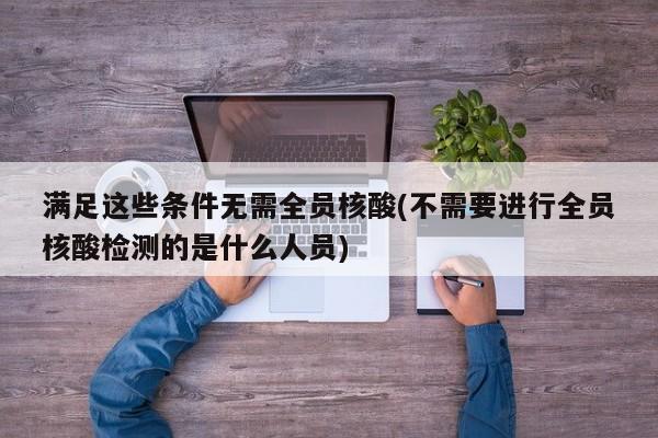 满足这些条件无需全员核酸(不需要进行全员核酸检测的是什么人员)