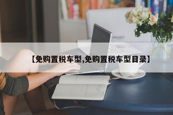 【免购置税车型,免购置税车型目录】