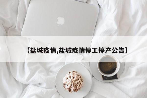 【盐城疫情,盐城疫情停工停产公告】