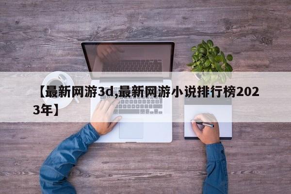 【最新网游3d,最新网游小说排行榜2023年】