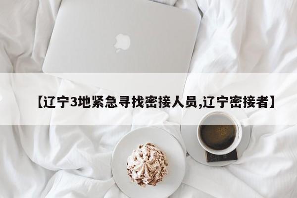 【辽宁3地紧急寻找密接人员,辽宁密接者】