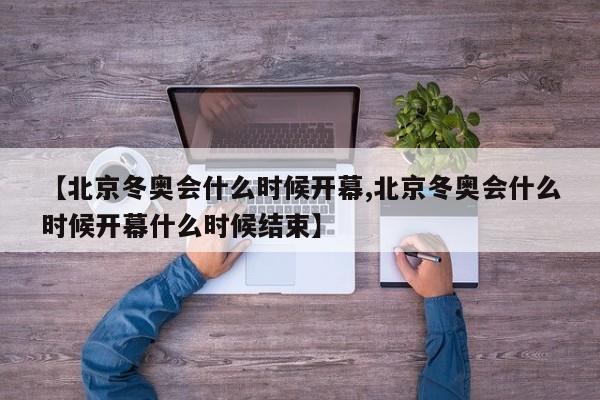 【北京冬奥会什么时候开幕,北京冬奥会什么时候开幕什么时候结束】
