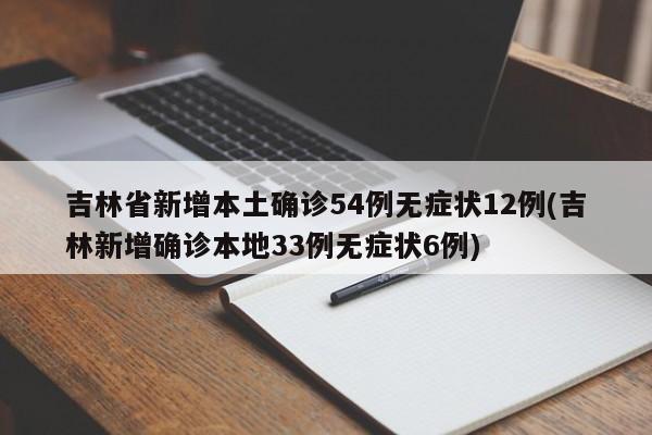吉林省新增本土确诊54例无症状12例(吉林新增确诊本地33例无症状6例)
