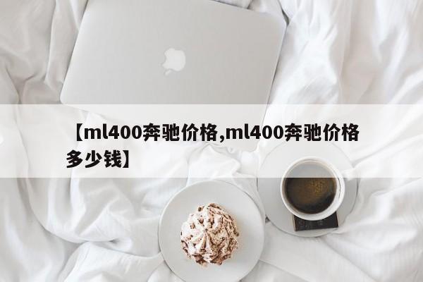【ml400奔驰价格,ml400奔驰价格多少钱】