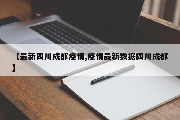 【最新四川成都疫情,疫情最新数据四川成都】