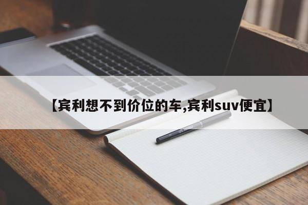 【宾利想不到价位的车,宾利suv便宜】