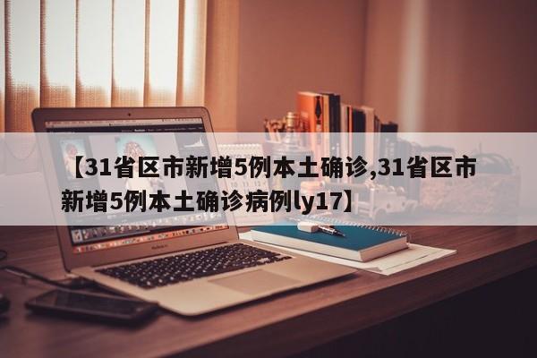 【31省区市新增5例本土确诊,31省区市新增5例本土确诊病例ly17】