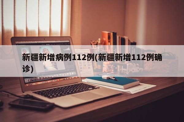 新疆新增病例112例(新疆新增112例确诊)