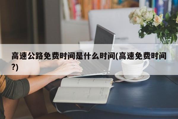 高速公路免费时间是什么时间(高速免费时间?)