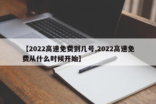 【2022高速免费到几号,2022高速免费从什么时候开始】