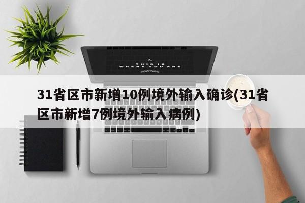 31省区市新增10例境外输入确诊(31省区市新增7例境外输入病例)