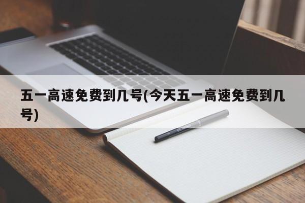 五一高速免费到几号(今天五一高速免费到几号)