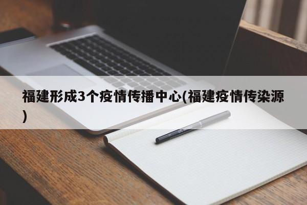 福建形成3个疫情传播中心(福建疫情传染源)