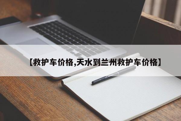 【救护车价格,天水到兰州救护车价格】