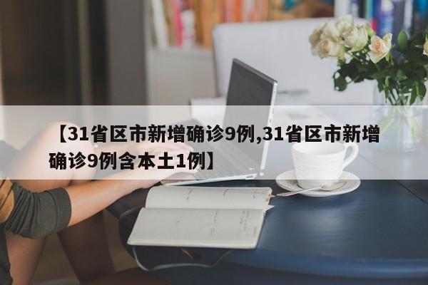 【31省区市新增确诊9例,31省区市新增确诊9例含本土1例】
