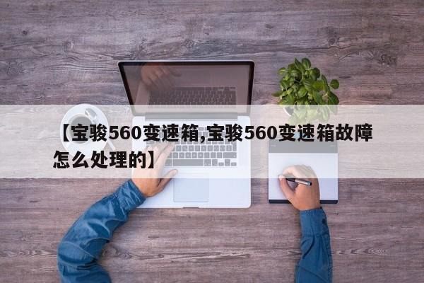 【宝骏560变速箱,宝骏560变速箱故障怎么处理的】