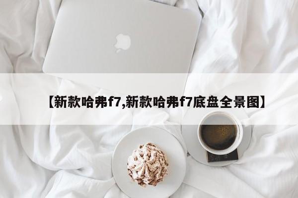 【新款哈弗f7,新款哈弗f7底盘全景图】