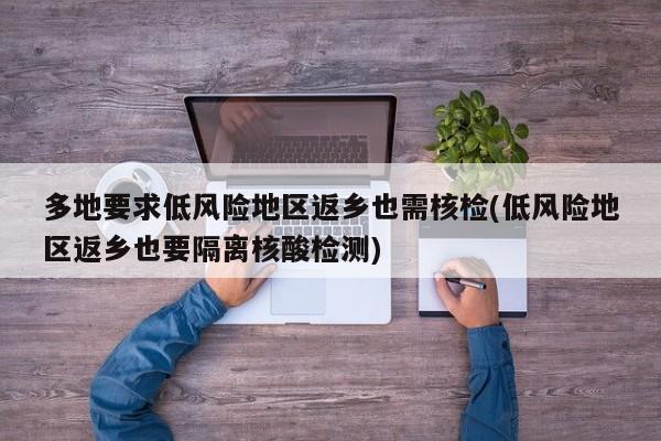 多地要求低风险地区返乡也需核检(低风险地区返乡也要隔离核酸检测)
