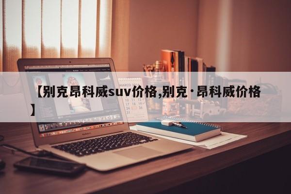 【别克昂科威suv价格,别克·昂科威价格】