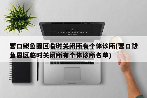 营口鲅鱼圈区临时关闭所有个体诊所(营口鲅鱼圈区临时关闭所有个体诊所名单)