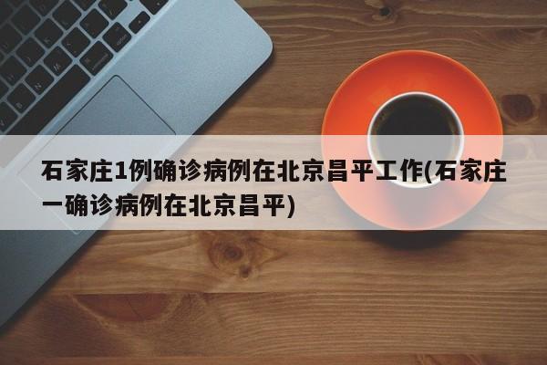 石家庄1例确诊病例在北京昌平工作(石家庄一确诊病例在北京昌平)
