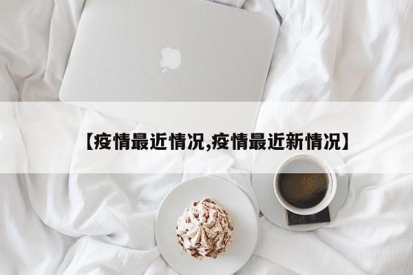 【疫情最近情况,疫情最近新情况】