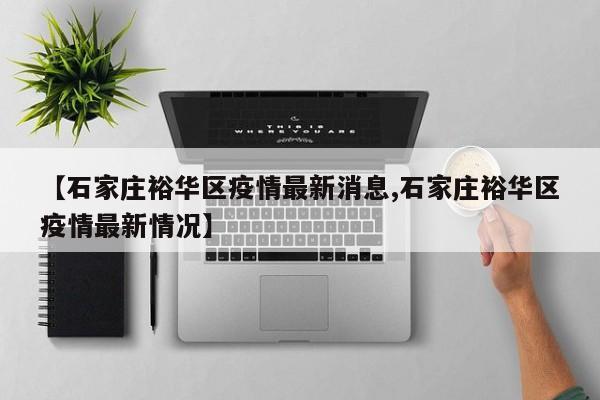 【石家庄裕华区疫情最新消息,石家庄裕华区疫情最新情况】
