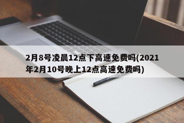 2月8号凌晨12点下高速免费吗(2021年2月10号晚上12点高速免费吗)