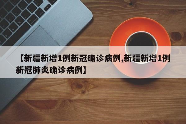 【新疆新增1例新冠确诊病例,新疆新增1例新冠肺炎确诊病例】