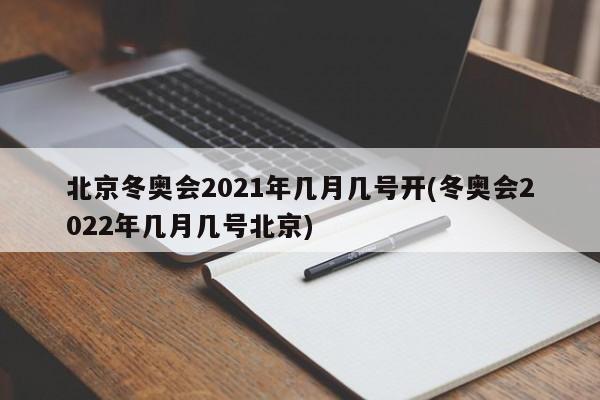 北京冬奥会2021年几月几号开(冬奥会2022年几月几号北京)