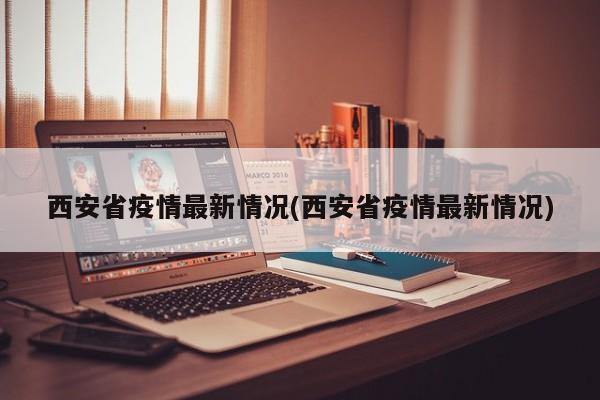 西安省疫情最新情况(西安省疫情最新情况)