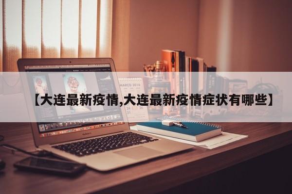 【大连最新疫情,大连最新疫情症状有哪些】