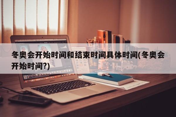冬奥会开始时间和结束时间具体时间(冬奥会开始时间?)