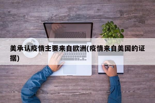 美承认疫情主要来自欧洲(疫情来自美国的证据)