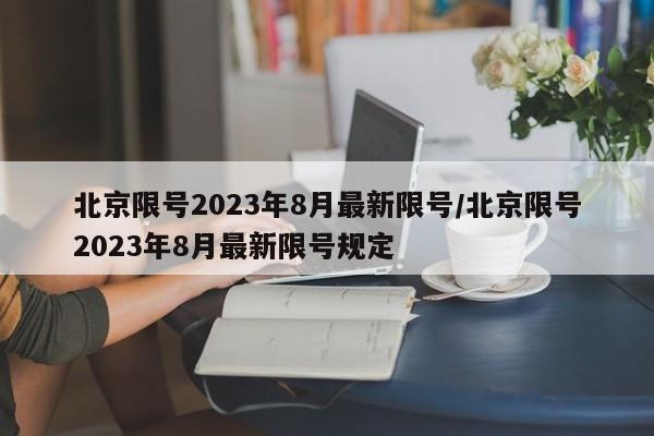 北京限号2023年8月最新限号/北京限号2023年8月最新限号规定