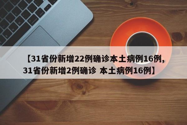 【31省份新增22例确诊本土病例16例,31省份新增2例确诊 本土病例16例】