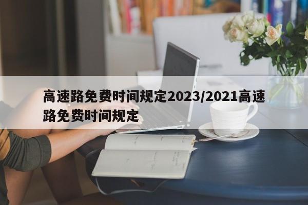 高速路免费时间规定2023/2021高速路免费时间规定