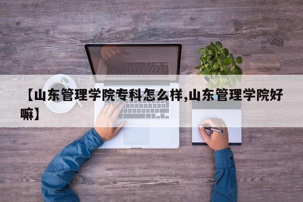 【山东管理学院专科怎么样,山东管理学院好嘛】